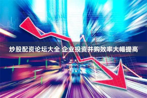 炒股配资论坛大全 企业投资并购效率大幅提高