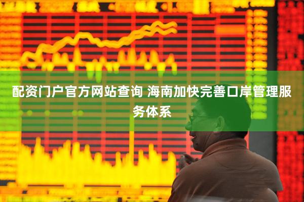 配资门户官方网站查询 海南加快完善口岸管理服务体系