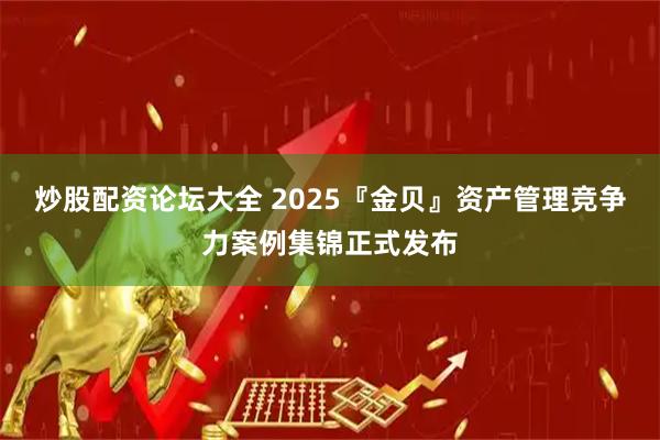 炒股配资论坛大全 2025『金贝』资产管理竞争力案例集锦正式发布