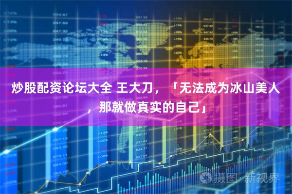 炒股配资论坛大全 王大刀，「无法成为冰山美人，那就做真实的自己」