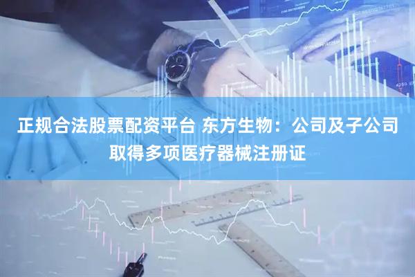 正规合法股票配资平台 东方生物：公司及子公司取得多项医疗器械注册证