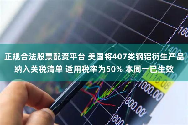 正规合法股票配资平台 美国将407类钢铝衍生产品纳入关税清单 适用税率为50% 本周一已生效