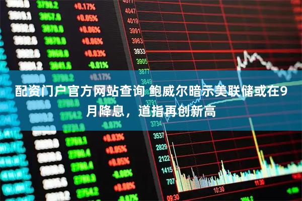 配资门户官方网站查询 鲍威尔暗示美联储或在9月降息，道指再创新高