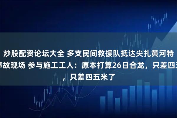 炒股配资论坛大全 多支民间救援队抵达尖扎黄河特大桥事故现场 参与施工工人：原本打算26日合龙，只差四五米了