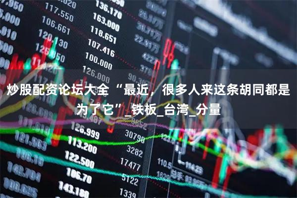 炒股配资论坛大全 “最近，很多人来这条胡同都是为了它”_铁板_台湾_分量