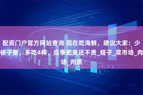 配资门户官方网站查询 现在吃海鲜，建议大家：少吃梭子蟹，多吃4样，应季肥美还不贵_蛏子_菜市场_肉质