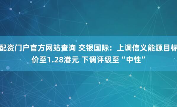 配资门户官方网站查询 交银国际：上调信义能源目标价至1.28港元 下调评级至“中性”