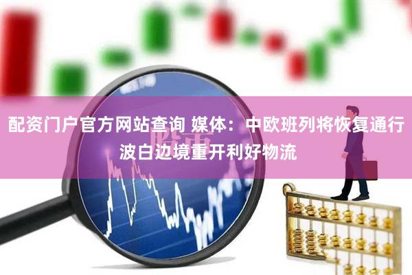 配资门户官方网站查询 媒体：中欧班列将恢复通行 波白边境重开利好物流