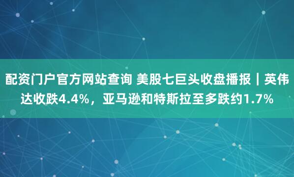 配资门户官方网站查询 美股七巨头收盘播报｜英伟达收跌4.4%，亚马逊和特斯拉至多跌约1.7%