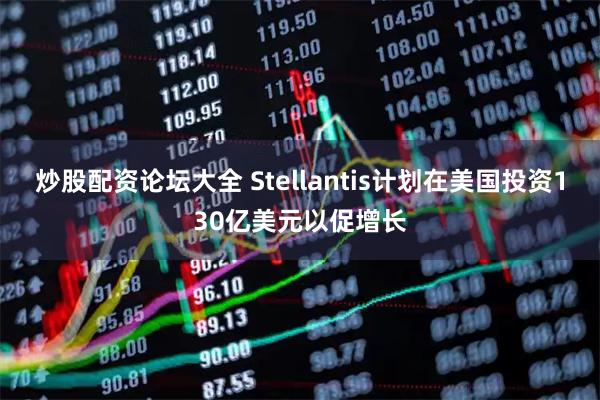 炒股配资论坛大全 Stellantis计划在美国投资130亿美元以促增长