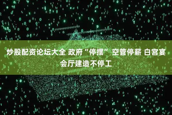 炒股配资论坛大全 政府“停摆” 空管停薪 白宫宴会厅建造不停工