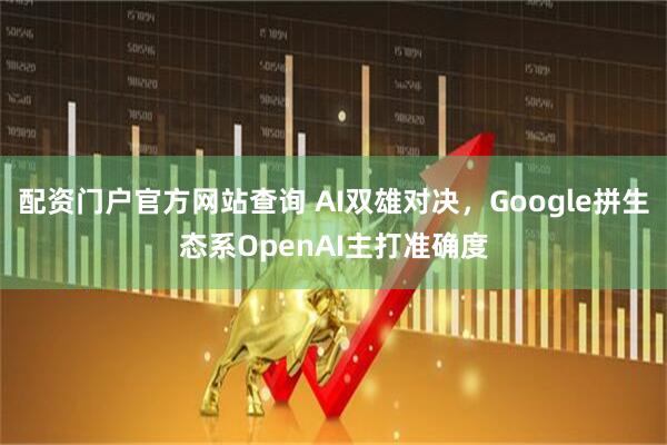 配资门户官方网站查询 AI双雄对决,Google拼生态系OpenAI主打准确度