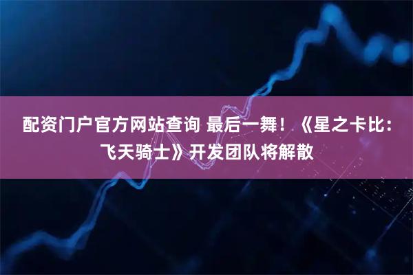 配资门户官方网站查询 最后一舞！《星之卡比：飞天骑士》开发团队将解散