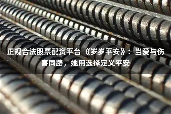 正规合法股票配资平台 《岁岁平安》：当爱与伤害同路，她用选择定义平安