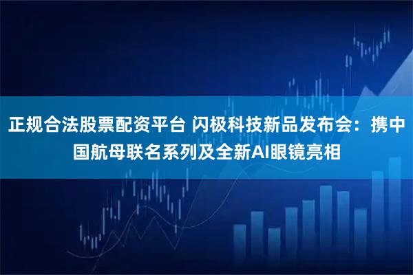 正规合法股票配资平台 闪极科技新品发布会：携中国航母联名系列及全新AI眼镜亮相