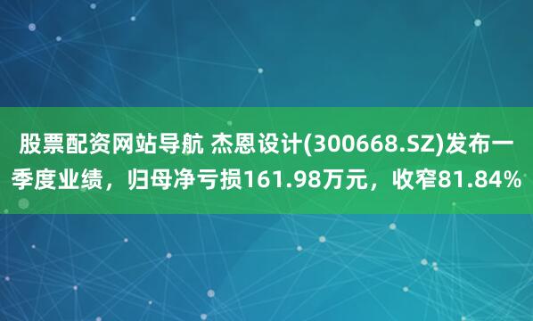股票配资网站导航 杰恩设计(300668.SZ)发布一季度业绩，归母净亏损161.98万元，收窄81.84%