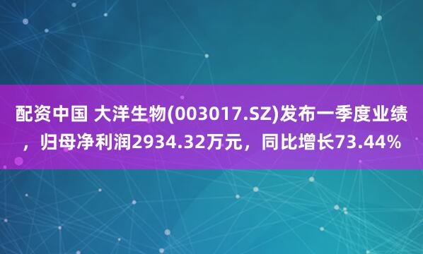 配资中国 大洋生物(003017.SZ)发布一季度业绩，归母净利润2934.32万元，同比增长73.44%