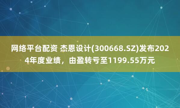 网络平台配资 杰恩设计(300668.SZ)发布2024年度业绩，由盈转亏至1199.55万元