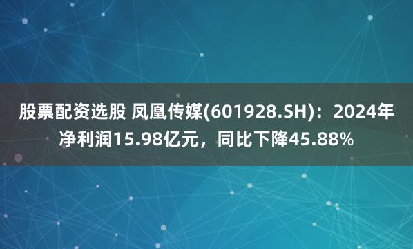 股票配资选股 凤凰传媒(601928.SH)：2024年净利润15.98亿元，同比下降45.88%