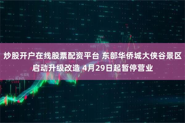 炒股开户在线股票配资平台 东部华侨城大侠谷景区启动升级改造 4月29日起暂停营业