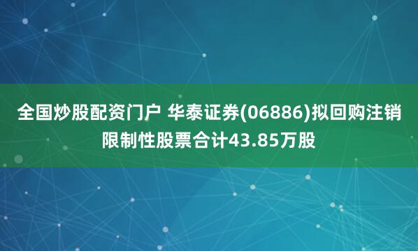 全国炒股配资门户 华泰证券(06886)拟回购注销限制性股票合计43.85万股
