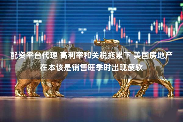 配资平台代理 高利率和关税拖累下 美国房地产在本该是销售旺季时出现疲软