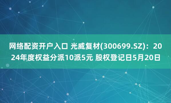 网络配资开户入口 光威复材(300699.SZ)：2024年度权益分派10派5元 股权登记日5月20日