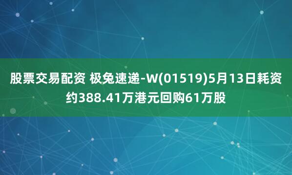 股票交易配资 极兔速递-W(01519)5月13日耗资约388.41万港元回购61万股