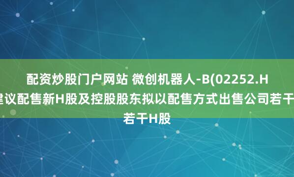 配资炒股门户网站 微创机器人-B(02252.HK)建议配售新H股及控股股东拟以配售方式出售公司若干H股