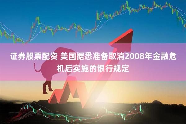 证券股票配资 美国据悉准备取消2008年金融危机后实施的银行规定