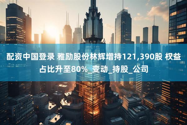 配资中国登录 雅励股份林辉增持121,390股 权益占比升至80%_变动_持股_公司