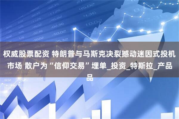 权威股票配资 特朗普与马斯克决裂撼动迷因式投机市场 散户为“信仰交易”埋单_投资_特斯拉_产品