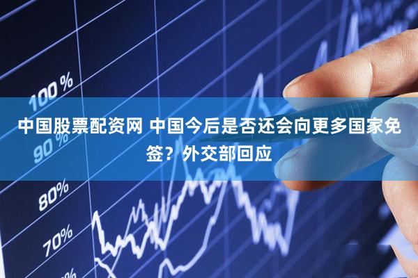 中国股票配资网 中国今后是否还会向更多国家免签？外交部回应