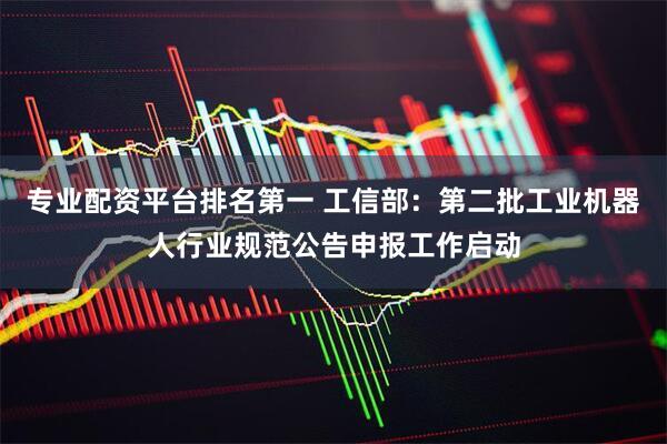 专业配资平台排名第一 工信部：第二批工业机器人行业规范公告申报工作启动