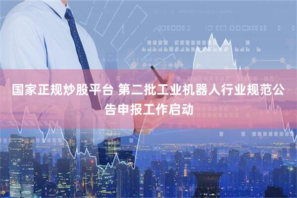 国家正规炒股平台 第二批工业机器人行业规范公告申报工作启动