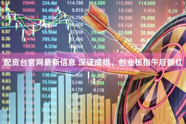 配资台官网最新信息 深证成指、创业板指午后翻红