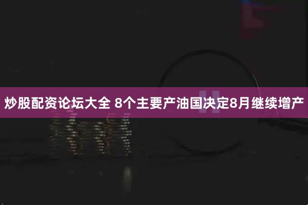炒股配资论坛大全 8个主要产油国决定8月继续增产