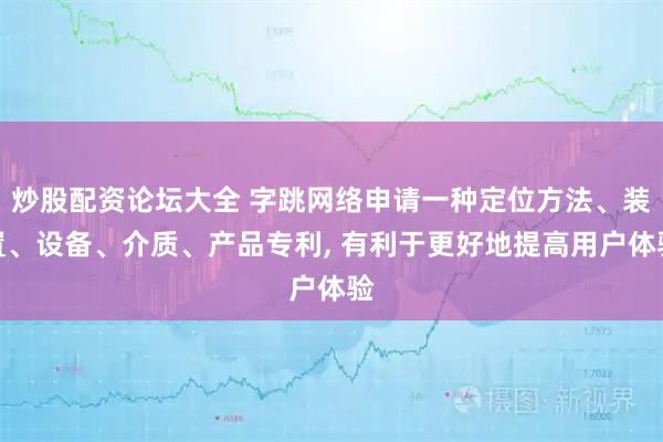 炒股配资论坛大全 字跳网络申请一种定位方法、装置、设备、介质、产品专利, 有利于更好地提高用户体验