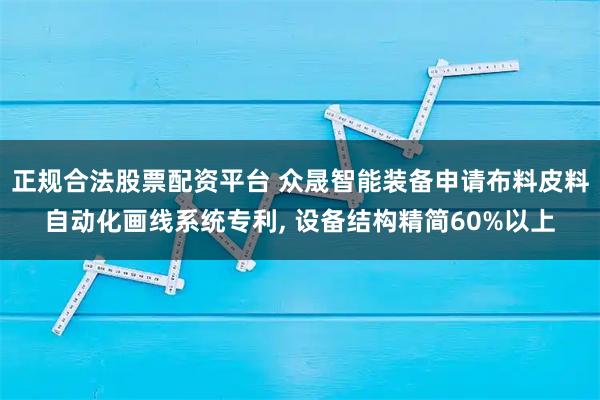 正规合法股票配资平台 众晟智能装备申请布料皮料自动化画线系统专利, 设备结构精简60%以上