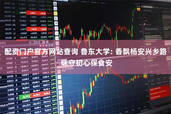 配资门户官方网站查询 鲁东大学: 香飘杨安兴乡路 味守初心保食安