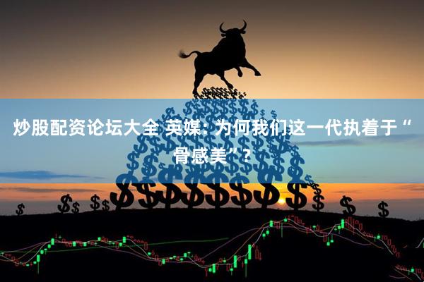 炒股配资论坛大全 英媒: 为何我们这一代执着于“骨感美”?