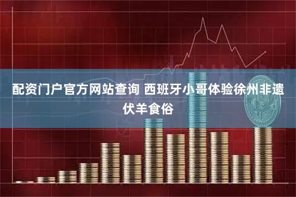配资门户官方网站查询 西班牙小哥体验徐州非遗伏羊食俗