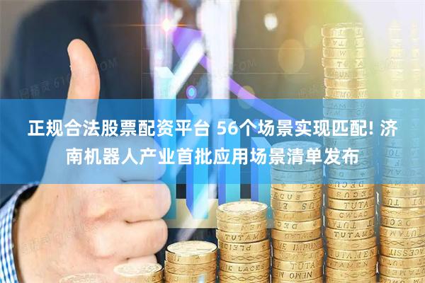 正规合法股票配资平台 56个场景实现匹配! 济南机器人产业首批应用场景清单发布