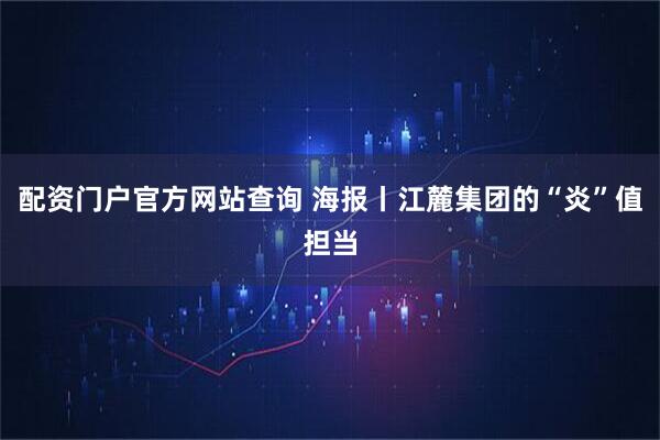 配资门户官方网站查询 海报丨江麓集团的“炎”值担当