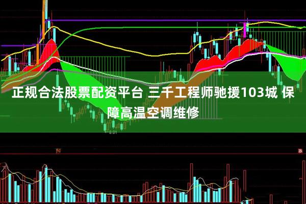 正规合法股票配资平台 三千工程师驰援103城 保障高温空调维修