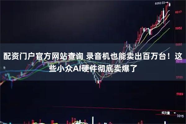配资门户官方网站查询 录音机也能卖出百万台！这些小众AI硬件彻底卖爆了
