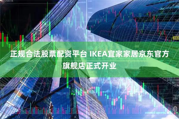 正规合法股票配资平台 IKEA宜家家居京东官方旗舰店正式开业