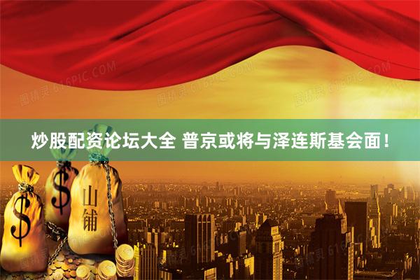 炒股配资论坛大全 普京或将与泽连斯基会面！
