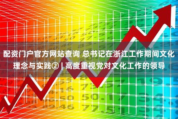 配资门户官方网站查询 总书记在浙江工作期间文化理念与实践② | 高度重视党对文化工作的领导