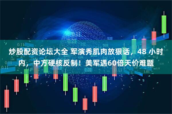 炒股配资论坛大全 军演秀肌肉放狠话，48 小时内，中方硬核反制！美军遇60倍天价难题